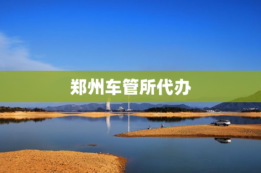 郑州车管所代办(郑州车管所官网)
