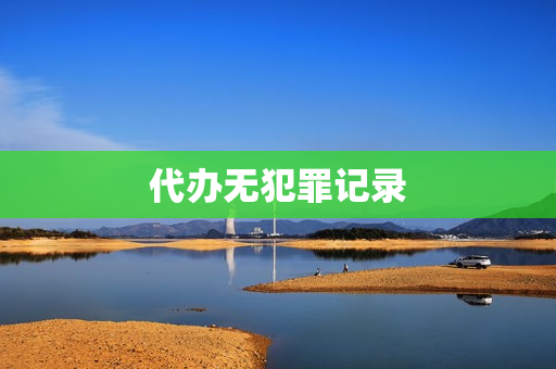 代办无犯罪记录(代办无犯罪记录需要什么东西)