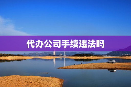 代办公司手续违法吗(工商代办服务公司)