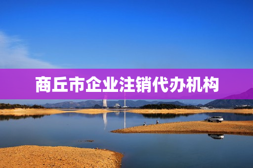 商丘市企业注销代办机构(商丘注册公司)