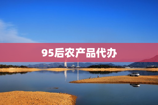 95后农产品代办(农产品代卖平台)