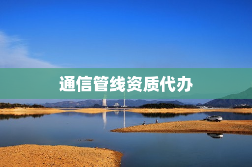 通信管线资质代办(通信工程资质怎么办理)