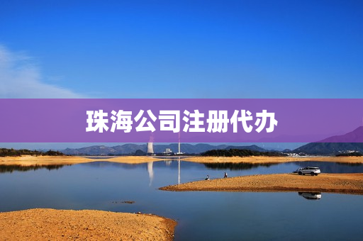 珠海公司注册代办(公司注册代办)