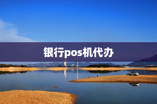 银行pos机代办(银行申请pos机)
