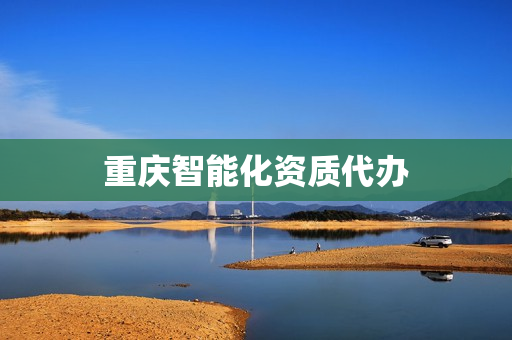 重庆智能化资质代办(重庆资质代办公司哪家好)
