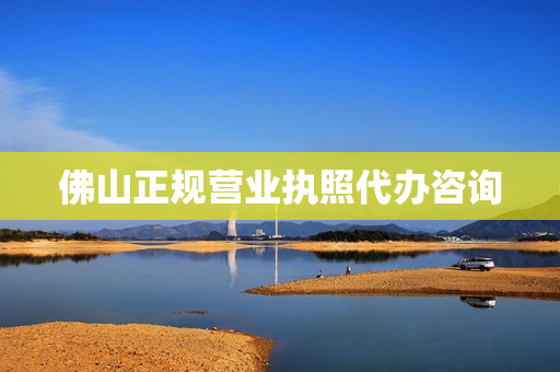 佛山正规营业执照代办咨询(佛山个体户营业执照办理流程)