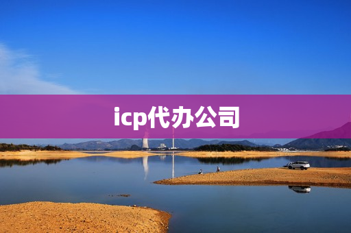 icp代办公司(icp备案怎么办理)