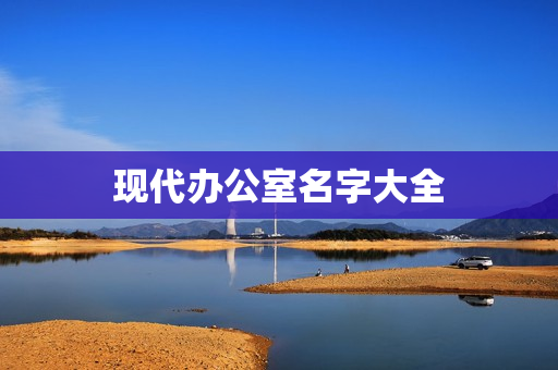 现代办公室名字大全(公司办公室名称大全)