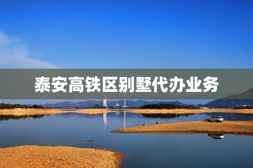泰安高铁区别墅代办业务(泰安比较出名的别墅区)