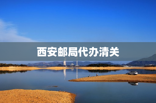 西安邮局代办清关(邮政代理清关)