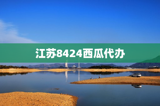 江苏8424西瓜代办(早佳8424西瓜简介)