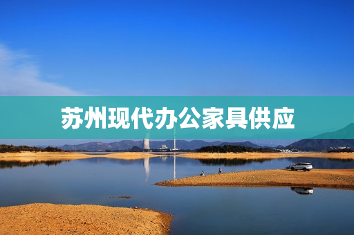 苏州现代办公家具供应(苏州家具厂)