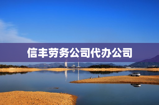 信丰劳务公司代办公司(劳务公司资质在哪办理)