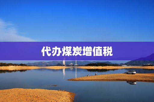 代办煤炭增值税(代办增值税发票怎么办)