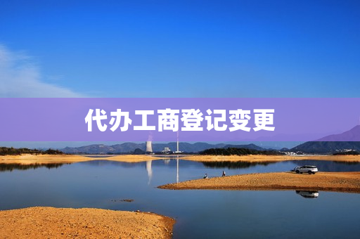 代办工商登记变更(工商登记变更需要什么手续)