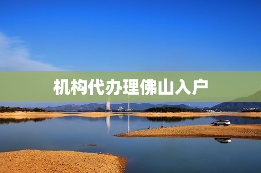 机构代办理佛山入户(佛山入户咨询)