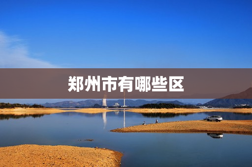 郑州市有哪些区(郑州有哪些区)