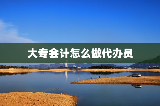 大专会计怎么做代办员(哪里找兼职会计代账)
