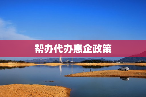 帮办代办惠企政策(落实惠企政策助力企业发展)