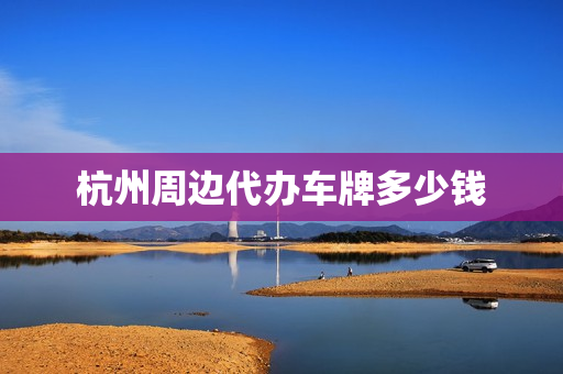 杭州周边代办车牌多少钱(外地人怎么弄杭州车牌)