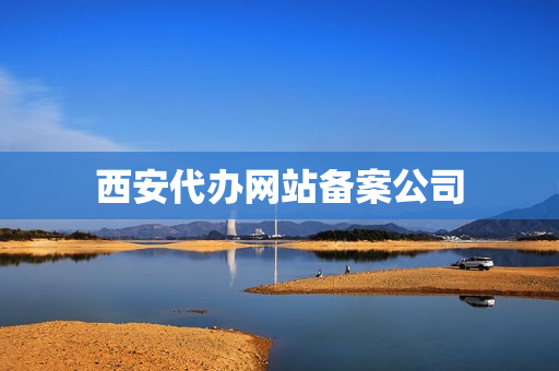 西安代办网站备案公司(西安代办营业执照的正规公司)