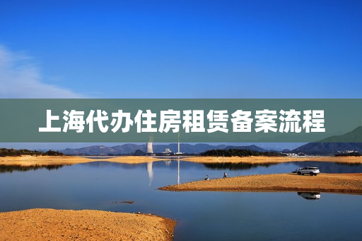 上海代办住房租赁备案流程(上海租赁房屋备案登记流程)