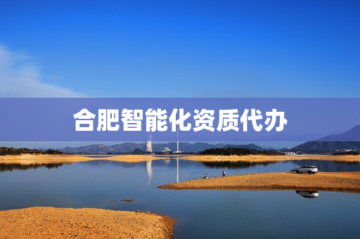 合肥智能化资质代办(智能化资质)