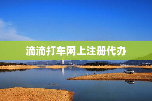 滴滴打车网上注册代办(企业注册代办)