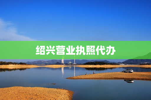 绍兴营业执照代办(绍兴个体营业执照网上申请)