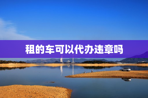 租的车可以代办违章吗(租的车可以让别人帮忙扣分吗)