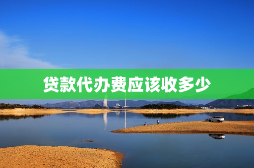 贷款代办费应该收多少(贷款代办费用怎么收取)