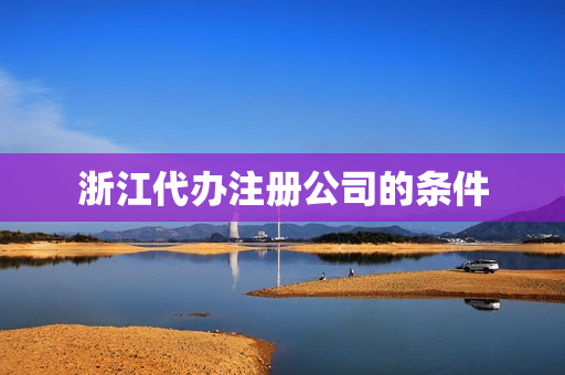 浙江代办注册公司的条件(代办注册公司)