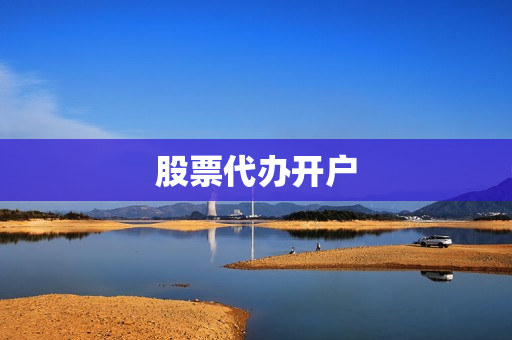 股票代办开户(股票开户网上)