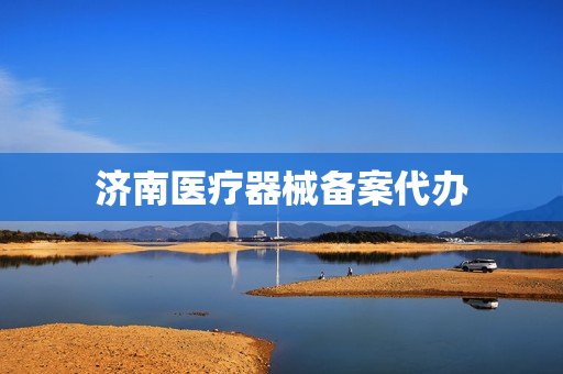 济南医疗器械备案代办(二类医疗器械网上备案)