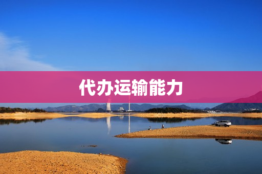 代办运输能力(代办道路运输经营许可证)