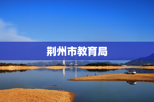 荆州市教育局(荆州市教育局电话)