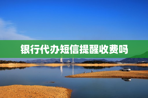 银行代办短信提醒收费吗(银行短信服务要收费吗)