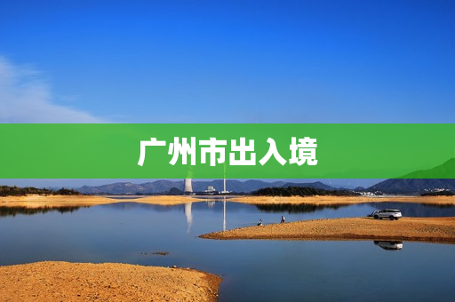 广州市出入境(广州出入境办证大厅地址)