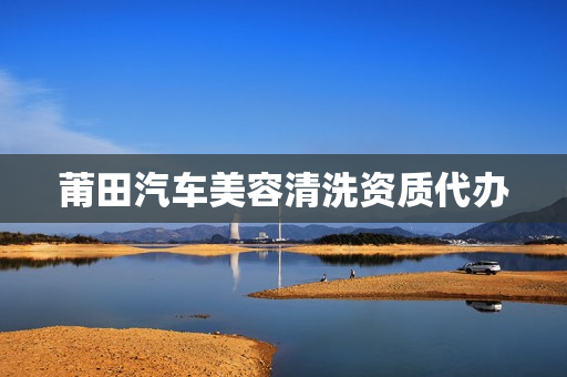 莆田汽车美容清洗资质代办(汽车美容装潢)