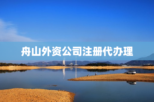 舟山外资公司注册代办理(外资公司注册详细流程)