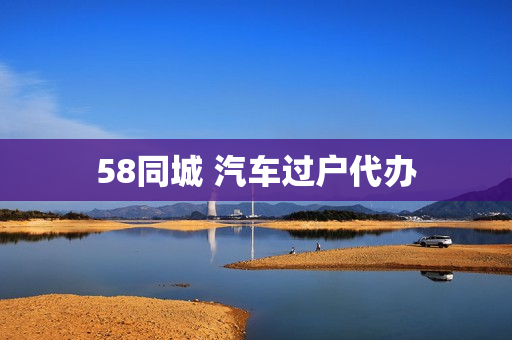 58同城 汽车过户代办(58同城代办)