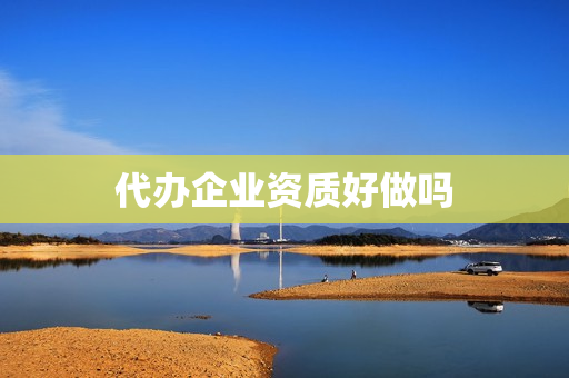 代办企业资质好做吗(资质代办这行业好做么)