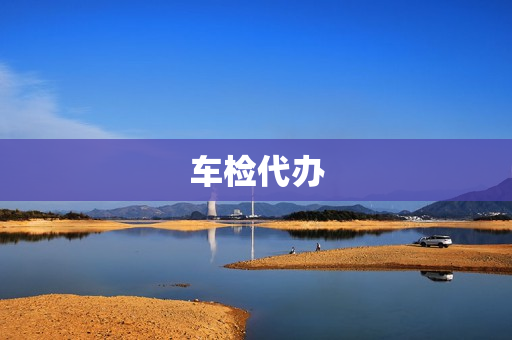 车检代办(汽车年检别人可以代办吗)