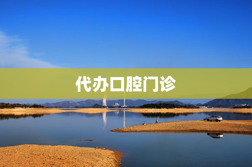 代办口腔门诊(如何办理特殊门诊手续)