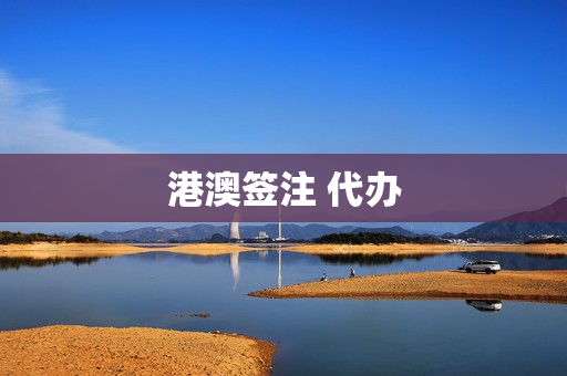 港澳签注 代办(港澳自助签注能代办吗)
