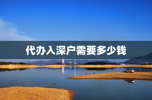 代办入深户需要多少钱(积分入深户需要什么条件)