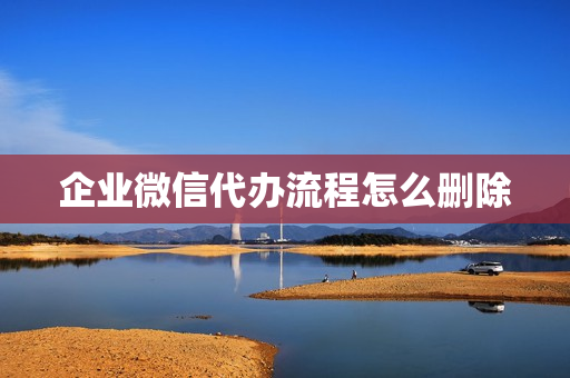 企业微信代办流程怎么删除(企业微信里的审批怎么删除)