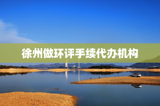 徐州做环评手续代办机构(环评手续代办公司)