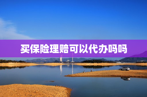 买保险理赔可以代办吗吗(保险理赔本人不去可以代理吗)