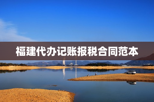 福建代办记账报税合同范本(代理记账服务合同标准版)